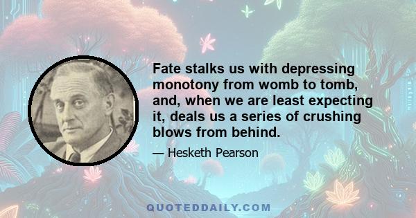 Fate stalks us with depressing monotony from womb to tomb, and, when we are least expecting it, deals us a series of crushing blows from behind.