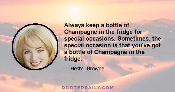 Always keep a bottle of Champagne in the fridge for special occasions. Sometimes, the special occasion is that you've got a bottle of Champagne in the fridge.