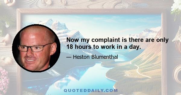 Now my complaint is there are only 18 hours to work in a day.