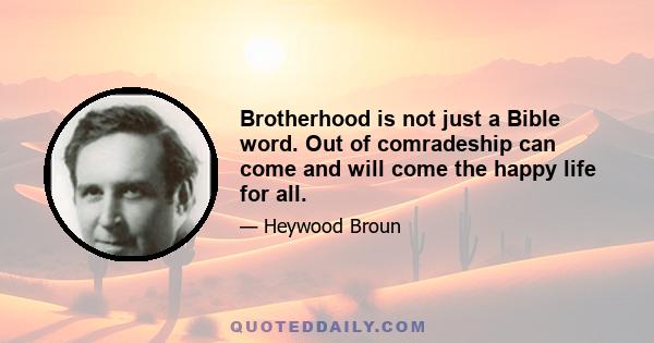Brotherhood is not just a Bible word. Out of comradeship can come and will come the happy life for all.