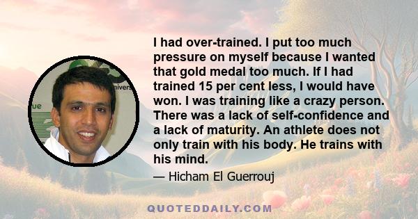 I had over-trained. I put too much pressure on myself because I wanted that gold medal too much. If I had trained 15 per cent less, I would have won. I was training like a crazy person. There was a lack of