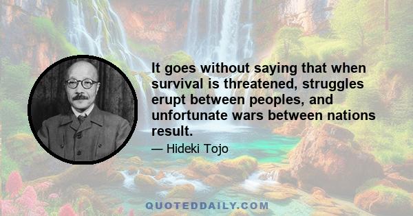 It goes without saying that when survival is threatened, struggles erupt between peoples, and unfortunate wars between nations result.