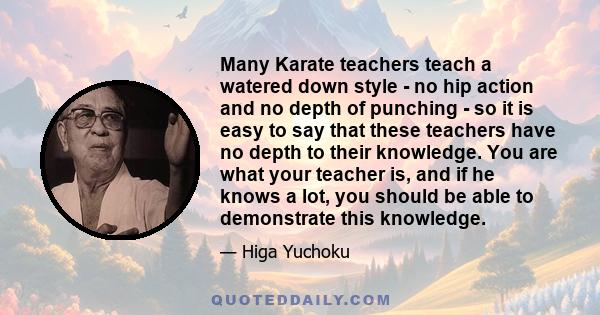 Many Karate teachers teach a watered down style - no hip action and no depth of punching - so it is easy to say that these teachers have no depth to their knowledge. You are what your teacher is, and if he knows a lot,