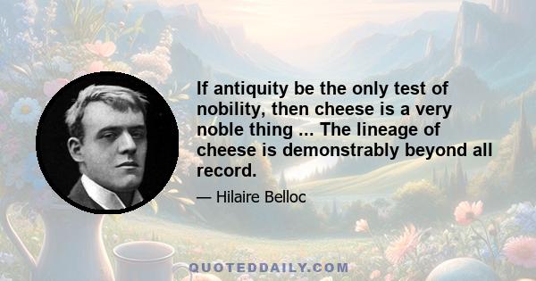 If antiquity be the only test of nobility, then cheese is a very noble thing ... The lineage of cheese is demonstrably beyond all record.