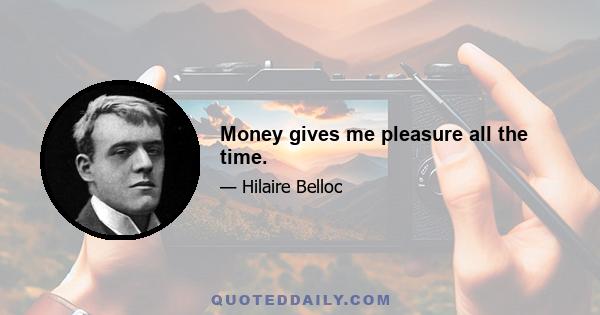 Money gives me pleasure all the time.