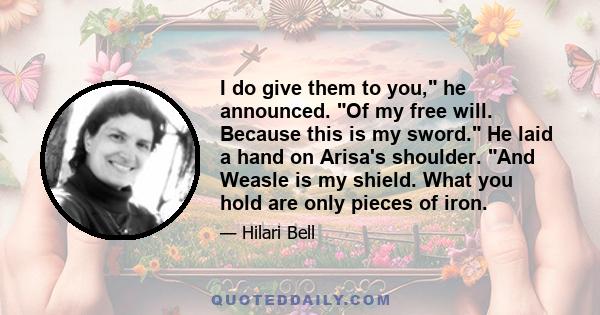 I do give them to you, he announced. Of my free will. Because this is my sword. He laid a hand on Arisa's shoulder. And Weasle is my shield. What you hold are only pieces of iron.