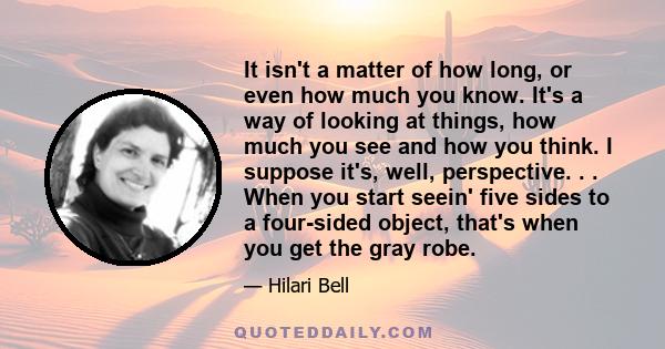 It isn't a matter of how long, or even how much you know. It's a way of looking at things, how much you see and how you think. I suppose it's, well, perspective. . . When you start seein' five sides to a four-sided