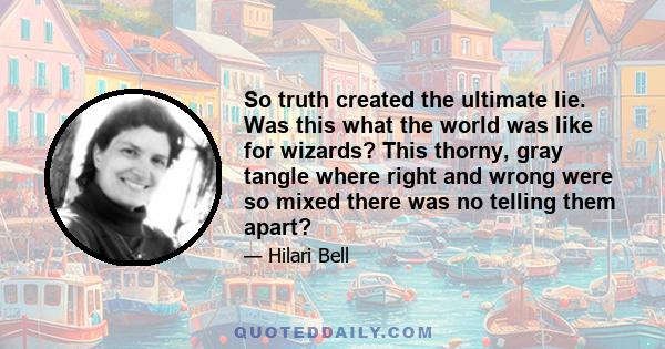 So truth created the ultimate lie. Was this what the world was like for wizards? This thorny, gray tangle where right and wrong were so mixed there was no telling them apart?