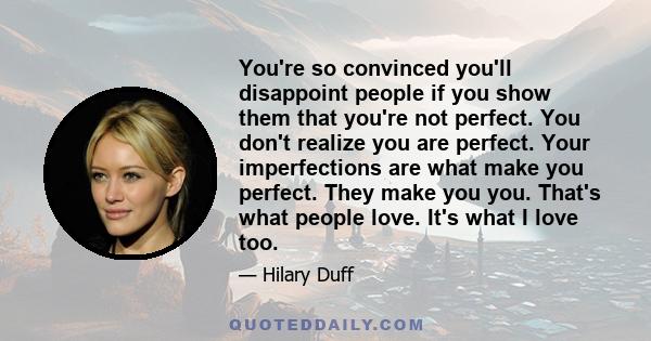 You're so convinced you'll disappoint people if you show them that you're not perfect. You don't realize you are perfect. Your imperfections are what make you perfect. They make you you. That's what people love. It's