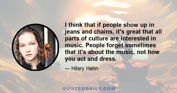 I think that if people show up in jeans and chains, it's great that all parts of culture are interested in music. People forget sometimes that it's about the music, not how you act and dress.