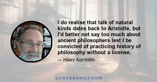 I do realise that talk of natural kinds dates back to Aristotle, but I'd better not say too much about ancient philosophers lest I be convicted of practicing history of philosophy without a license.