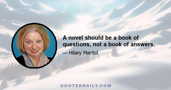 A novel should be a book of questions, not a book of answers.