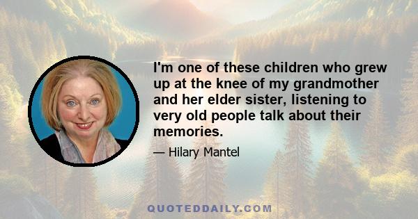 I'm one of these children who grew up at the knee of my grandmother and her elder sister, listening to very old people talk about their memories.