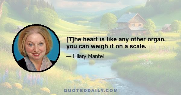 [T]he heart is like any other organ, you can weigh it on a scale.