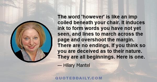 The word 'however' is like an imp coiled beneath your chair. It induces ink to form words you have not yet seen, and lines to march across the page and overshoot the margin. There are no endings. If you think so you are 