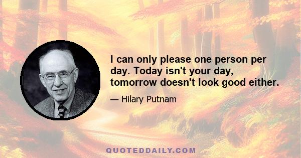 I can only please one person per day. Today isn't your day, tomorrow doesn't look good either.