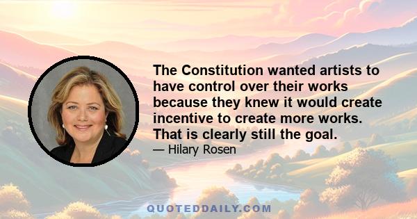 The Constitution wanted artists to have control over their works because they knew it would create incentive to create more works. That is clearly still the goal.