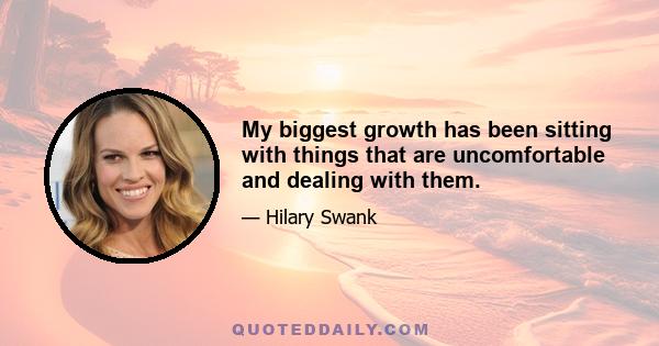 My biggest growth has been sitting with things that are uncomfortable and dealing with them.