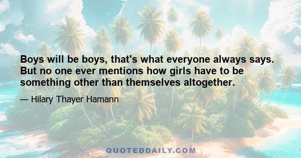 Boys will be boys, that's what everyone always says. But no one ever mentions how girls have to be something other than themselves altogether.