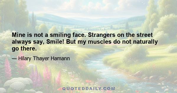 Mine is not a smiling face. Strangers on the street always say, Smile! But my muscles do not naturally go there.