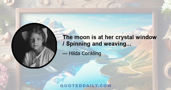 The moon is at her crystal window / Spinning and weaving...