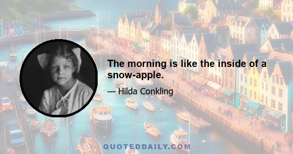 The morning is like the inside of a snow-apple.