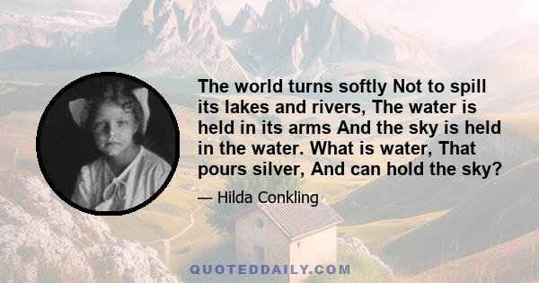 The world turns softly Not to spill its lakes and rivers, The water is held in its arms And the sky is held in the water. What is water, That pours silver, And can hold the sky?