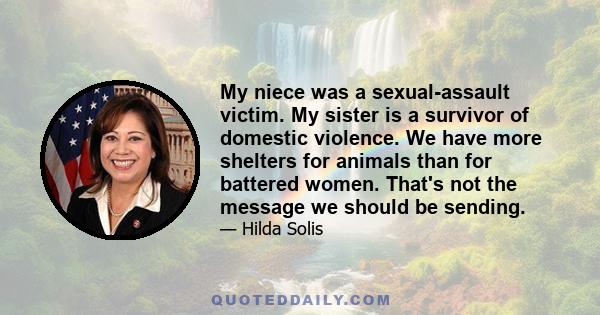 My niece was a sexual-assault victim. My sister is a survivor of domestic violence. We have more shelters for animals than for battered women. That's not the message we should be sending.