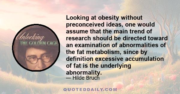 Looking at obesity without preconceived ideas, one would assume that the main trend of research should be directed toward an examination of abnormalities of the fat metabolism, since by definition excessive accumulation 