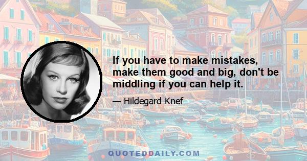 If you have to make mistakes, make them good and big, don't be middling if you can help it.