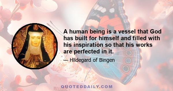 A human being is a vessel that God has built for himself and filled with his inspiration so that his works are perfected in it.