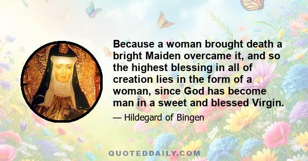 Because a woman brought death a bright Maiden overcame it, and so the highest blessing in all of creation lies in the form of a woman, since God has become man in a sweet and blessed Virgin.