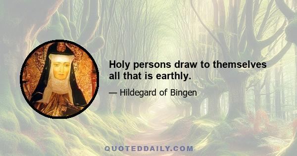 Holy persons draw to themselves all that is earthly.