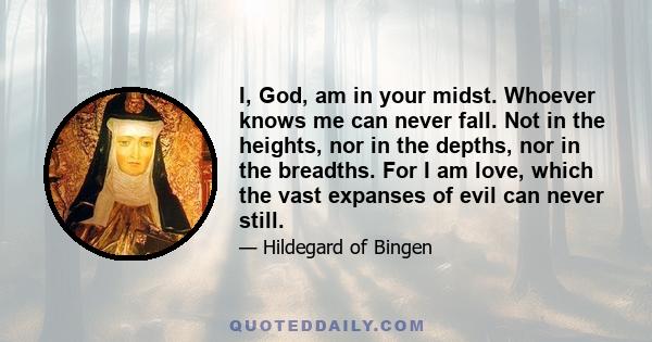 I, God, am in your midst. Whoever knows me can never fall. Not in the heights, nor in the depths, nor in the breadths. For I am love, which the vast expanses of evil can never still.