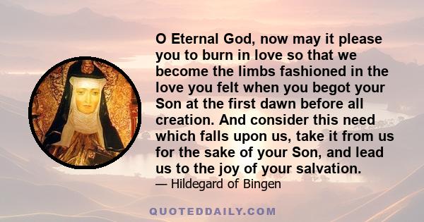 O Eternal God, now may it please you to burn in love so that we become the limbs fashioned in the love you felt when you begot your Son at the first dawn before all creation. And consider this need which falls upon us,