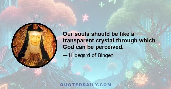 Our souls should be like a transparent crystal through which God can be perceived.