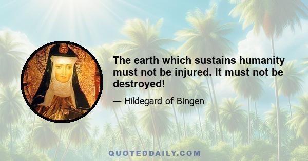 The earth which sustains humanity must not be injured. It must not be destroyed!