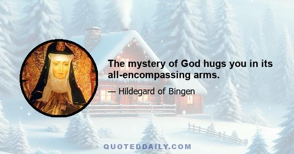 The mystery of God hugs you in its all-encompassing arms.