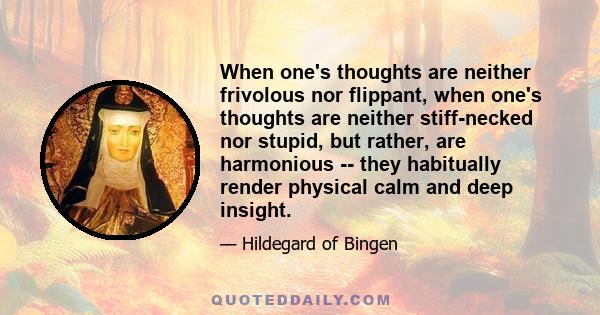 When one's thoughts are neither frivolous nor flippant, when one's thoughts are neither stiff-necked nor stupid, but rather, are harmonious -- they habitually render physical calm and deep insight.