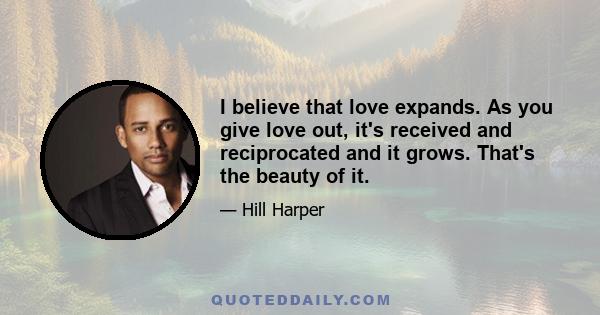 I believe that love expands. As you give love out, it's received and reciprocated and it grows. That's the beauty of it.