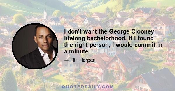 I don't want the George Clooney lifelong bachelorhood. If I found the right person, I would commit in a minute.