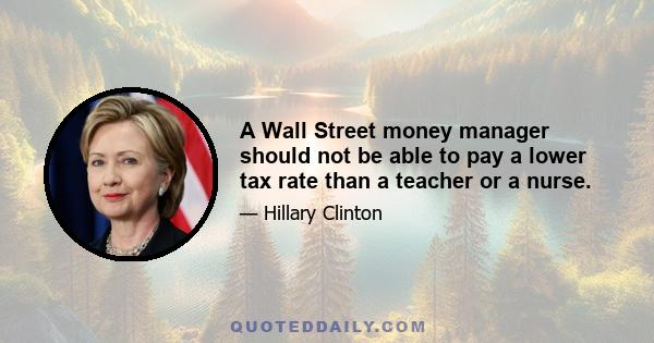 A Wall Street money manager should not be able to pay a lower tax rate than a teacher or a nurse.