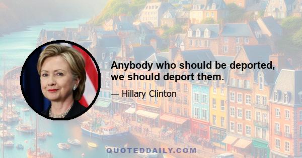 Anybody who should be deported, we should deport them.