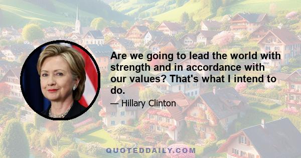 Are we going to lead the world with strength and in accordance with our values? That's what I intend to do.