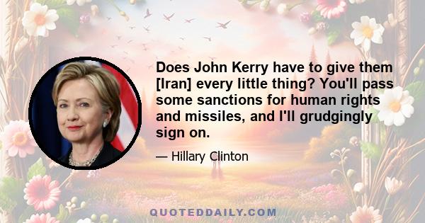 Does John Kerry have to give them [Iran] every little thing? You'll pass some sanctions for human rights and missiles, and I'll grudgingly sign on.