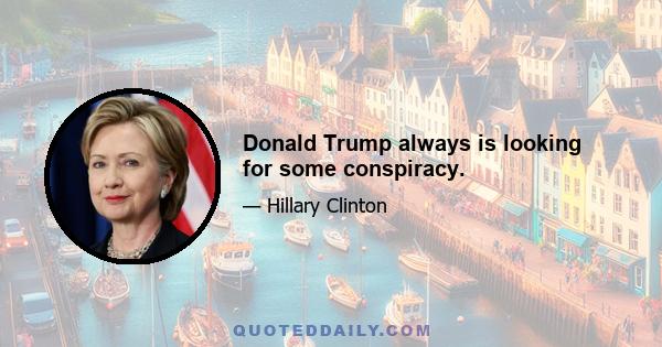 Donald Trump always is looking for some conspiracy.