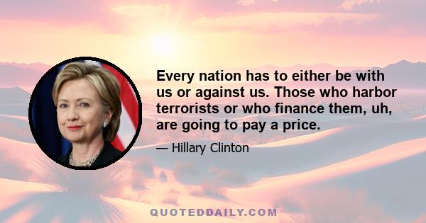 Every nation has to either be with us or against us. Those who harbor terrorists or who finance them, uh, are going to pay a price.