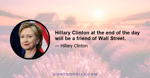 Hillary Clinton at the end of the day will be a friend of Wall Street.