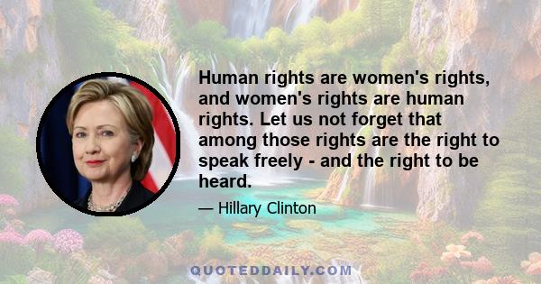 Human rights are women's rights, and women's rights are human rights. Let us not forget that among those rights are the right to speak freely - and the right to be heard.