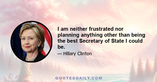 I am neither frustrated nor planning anything other than being the best Secretary of State I could be.